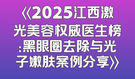 《2025江西激光美容权威医生榜：黑眼圈去除与光子嫩肤案例分享》