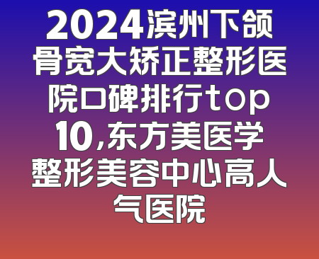 2024滨州下颌骨宽大矫正整形医院口碑排行top10，东方美医学整形美容中心高人气医院