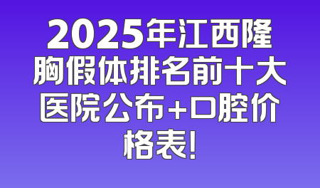 2025年江西隆胸假体排名前十大医院公布+口腔价格表！
