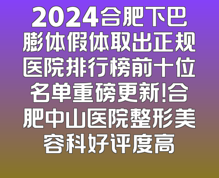 2024合肥下巴膨体假体取出正规医院排行榜前十位名单重磅更新！合肥中山医院整形美容科好评度高