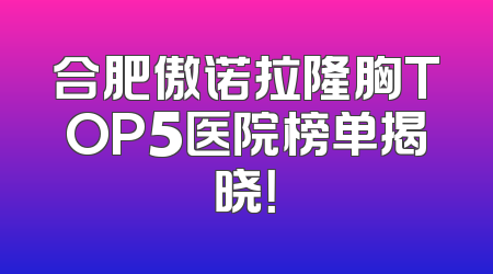 合肥傲诺拉隆胸TOP5医院榜单揭晓！