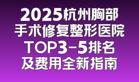 2025杭州胸部手术修复整形医院TOP3-5排名及费用全新指南