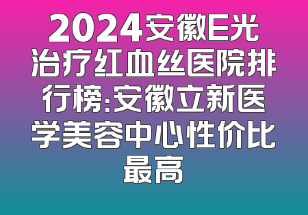 2024安徽E光治疗红血丝医院排行榜：安徽立新医学美容中心性价比最高