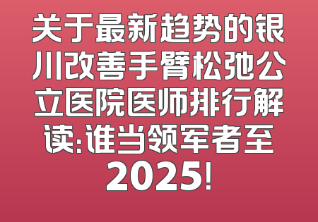 关于最新趋势的银川改善手臂松弛公立医院医师排行解读：谁当领军者至2025！