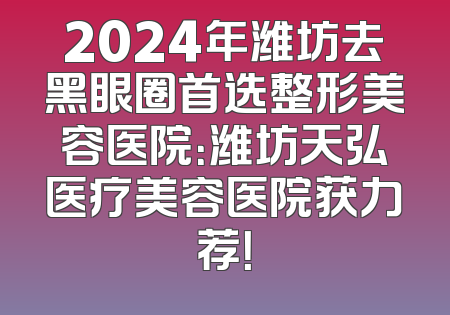 2024年潍坊去黑眼圈首选整形美容医院：潍坊天弘医疗美容医院获力荐！