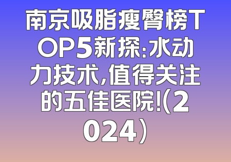 南京吸脂瘦臀榜TOP5新探：水动力技术，值得关注的五佳医院！(2024)