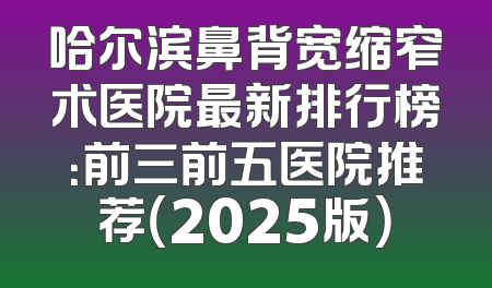 哈尔滨鼻背宽缩窄术医院最新排行榜：前三前五医院推荐（2025版）