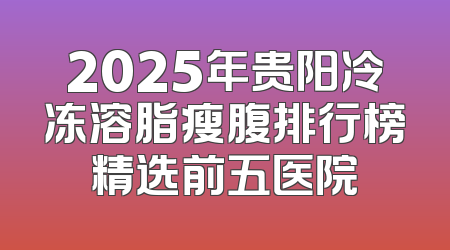 2025年贵阳冷冻溶脂瘦腹排行榜精选前五医院