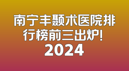 南宁丰颞术医院排行榜前三出炉! 2024