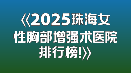 《2025珠海女性胸部增强术医院排行榜！》