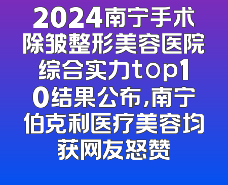 2024南宁手术除皱整形美容医院综合实力top10结果公布，南宁伯克利医疗美容均获网友怒赞
