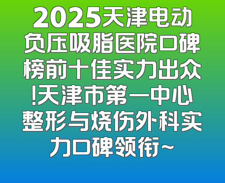 2025天津电动负压吸脂医院口碑榜前十佳实力出众！天津市第一中心整形与烧伤外科实力口碑领衔~