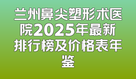 兰州鼻尖塑形术医院2025年最新排行榜及价格表年鉴