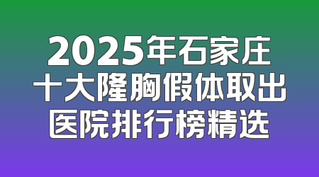 2025年石家庄十大隆胸假体取出医院排行榜精选