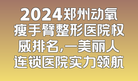 2024郑州动氧瘦手臂整形医院权威排名，一美丽人连锁医院实力领航