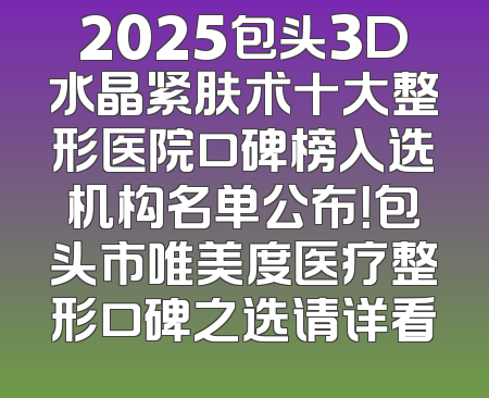 2025包头3D水晶紧肤术十大整形医院口碑榜入选机构名单公布！包头市唯美度医疗整形口碑之选请详看