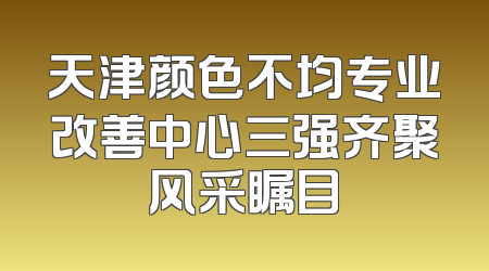 天津颜色不均专业改善中心三强齐聚风采瞩目