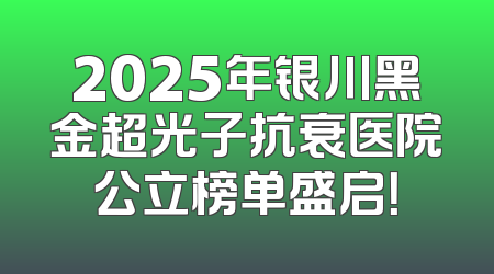 2025年银川黑金超光子抗衰医院公立榜单盛启！