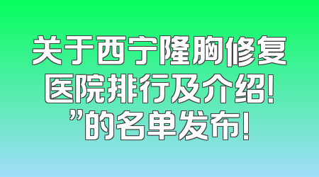 关于西宁隆胸修复医院排行及介绍！”的名单发布!