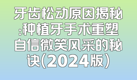 牙齿松动原因揭秘：种植牙手术重塑自信微笑风采的秘诀（2024版）