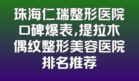 珠海仁瑞整形医院口碑爆表，提拉木偶纹整形美容医院排名推荐