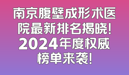南京腹壁成形术医院最新排名揭晓！2024年度权威榜单来袭！