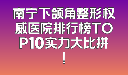 南宁下颌角整形权威医院排行榜TOP10实力大比拼！
