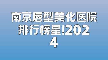 南京唇型美化医院排行榜星!2024
