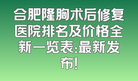 合肥隆胸术后修复医院排名及价格全新一览表：最新发布！