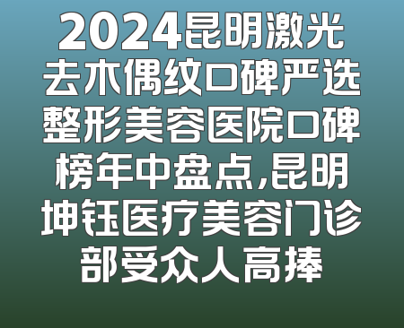 2024昆明激光去木偶纹口碑严选整形美容医院口碑榜年中盘点，昆明坤钰医疗美容门诊部受众人高捧