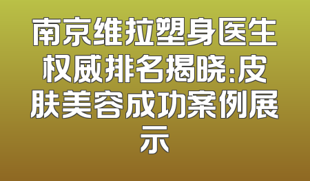 南京维拉塑身医生权威排名揭晓：皮肤美容成功案例展示