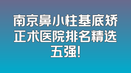 南京鼻小柱基底矫正术医院排名精选五强！