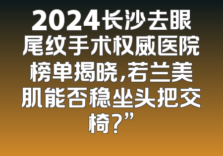 2024长沙去眼尾纹手术权威医院榜单揭晓，若兰美肌能否稳坐头把交椅？”