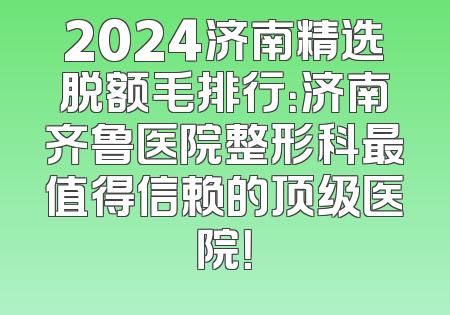 2024济南精选脱额毛排行：济南齐鲁医院整形科最值得信赖的顶级医院！