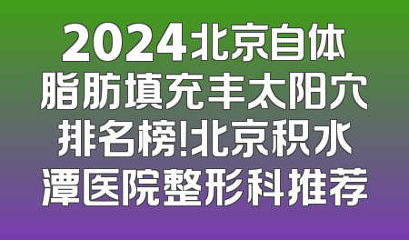 2024北京自体脂肪填充丰太阳穴排名榜！北京积水潭医院整形科推荐