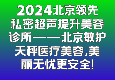 2024北京领先私密超声提升美容诊所——北京敏护天秤医疗美容，美丽无忧更安全！