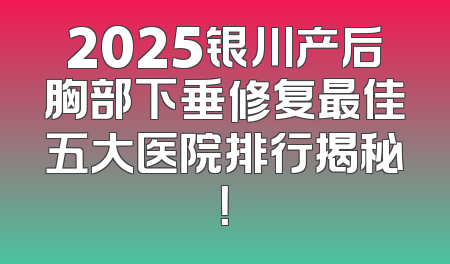 2025银川产后胸部下垂修复最佳五大医院排行揭秘！