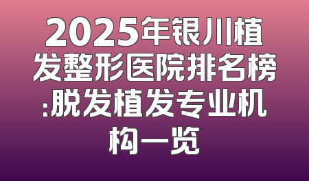 2025年银川植发整形医院排名榜：脱发植发专业机构一览