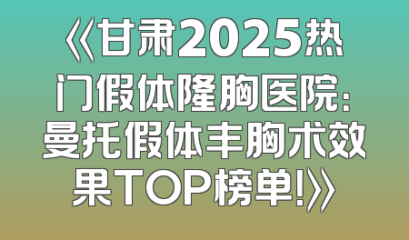 《甘肃2025热门假体隆胸医院：曼托假体丰胸术效果TOP榜单！》