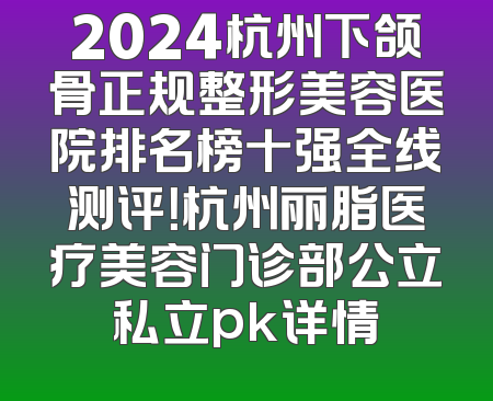 2024杭州下颌骨正规整形美容医院排名榜十强全线测评！杭州丽脂医疗美容门诊部公立私立pk详情