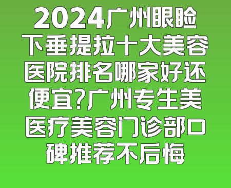 2024广州眼睑下垂提拉十大美容医院排名哪家好还便宜？广州专生美医疗美容门诊部口碑推荐不后悔