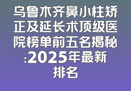 乌鲁木齐鼻小柱矫正及延长术顶级医院榜单前五名揭秘：2025年最新排名
