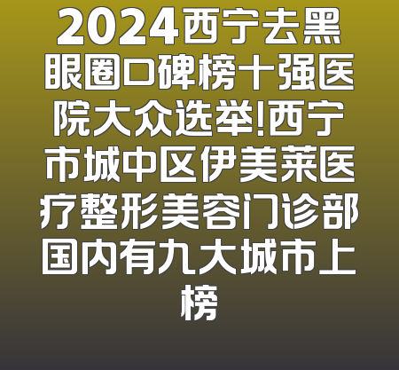 2024西宁去黑眼圈口碑榜十强医院大众选举！西宁市城中区伊美莱医疗整形美容门诊部国内有九大城市上榜