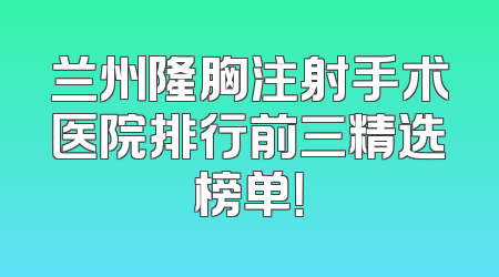 兰州隆胸注射手术医院排行前三精选榜单！