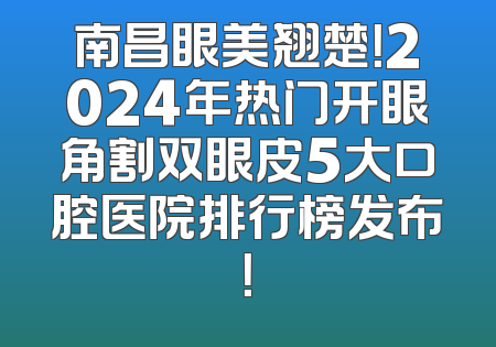 南昌眼美翘楚！2024年热门开眼角割双眼皮5大口腔医院排行榜发布！