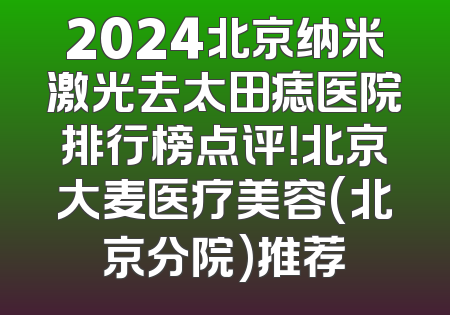 2024北京纳米激光去太田痣医院排行榜点评！北京大麦医疗美容(北京分院)推荐