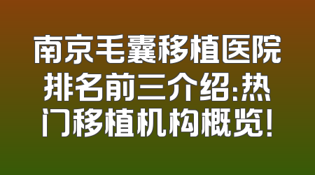 南京毛囊移植医院排名前三介绍：热门移植机构概览！