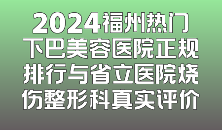 2024福州热门下巴美容医院正规排行与省立医院烧伤整形科真实评价