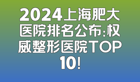2024上海肥大医院排名公布：权威整形医院TOP10！