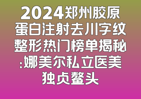 2024郑州胶原蛋白注射去川字纹整形热门榜单揭秘：娜美尔私立医美独占鳌头
